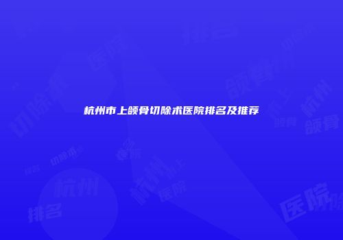 杭州市上颌骨切除术医院排名及推荐