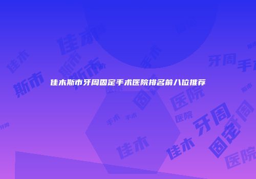 佳木斯市牙周固定手术医院排名前八位推荐