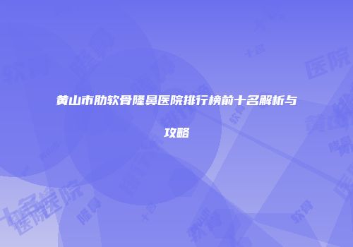 黄山市肋软骨隆鼻医院排行榜前十名解析与攻略