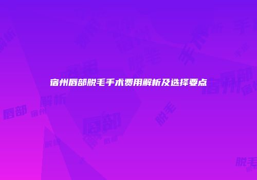 宿州唇部脱毛手术费用解析及选择要点