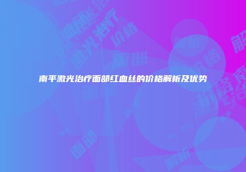 南平激光治疗面部红血丝的价格解析及优势