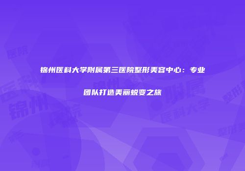 锦州医科大学附属第三医院整形美容中心：专业团队打造美丽蜕变之旅