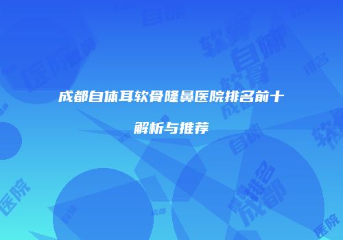 成都自体耳软骨隆鼻医院排名前十解析与推荐