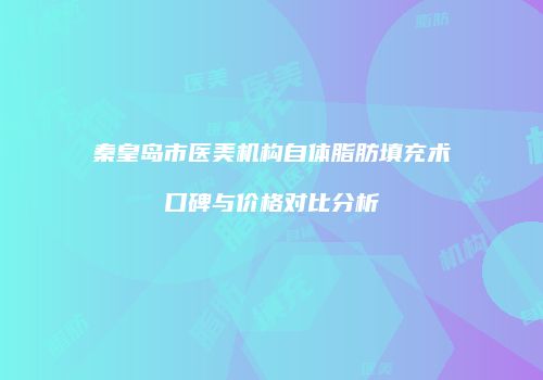 秦皇岛市医美机构自体脂肪填充术口碑与价格对比分析