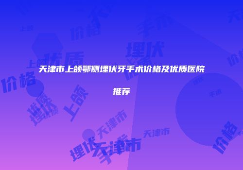 天津市上颌鄂侧埋伏牙手术价格及优质医院推荐