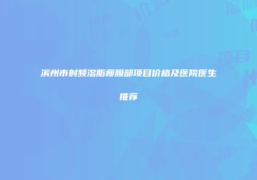 滨州市射频溶脂瘦腹部项目价格及医院医生推荐