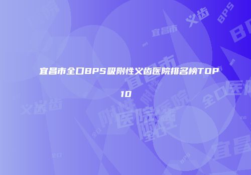 宜昌市全口BPS吸附性义齿医院排名榜TOP10