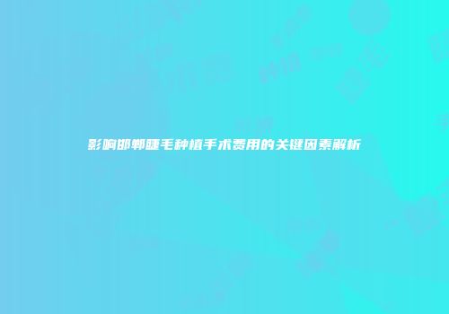 影响邯郸睫毛种植手术费用的关键因素解析