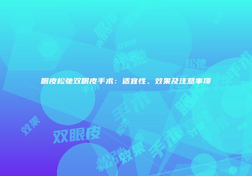 眼皮松弛双眼皮手术：适宜性、效果及注意事项