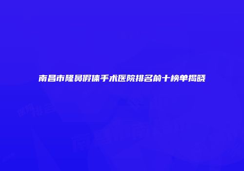 南昌市隆鼻假体手术医院排名前十榜单揭晓