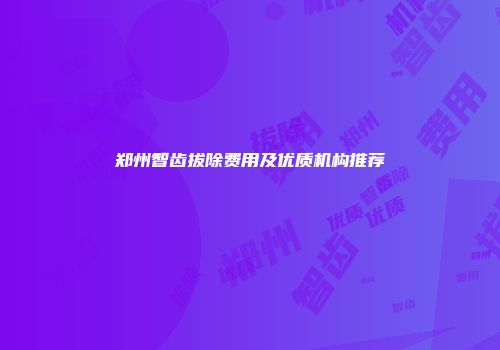 郑州智齿拔除费用及优质机构推荐