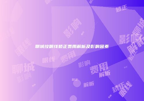 聊城纹眼线矫正费用解析及影响因素