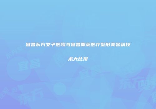宜昌东方女子医院与宜昌奥莱医疗整形美容科技术大比拼