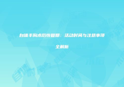 自体丰胸术后恢复期：活动时间与注意事项全解析