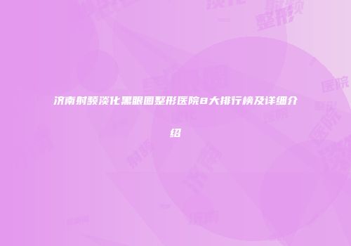 济南射频淡化黑眼圈整形医院8大排行榜及详细介绍