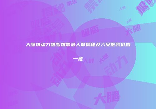 大腿水动力吸脂术禁忌人群揭秘及六安医院价格一览