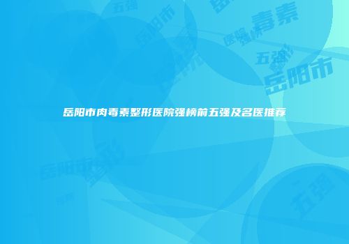 岳阳市肉毒素整形医院强榜前五强及名医推荐