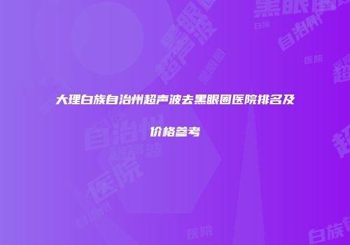 大理白族自治州超声波去黑眼圈医院排名及价格参考