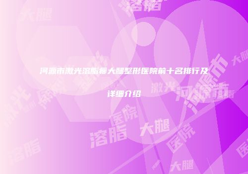 河源市激光溶脂瘦大腿整形医院前十名排行及详细介绍