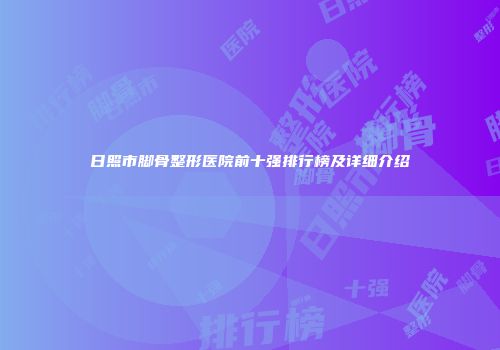 日照市脚骨整形医院前十强排行榜及详细介绍