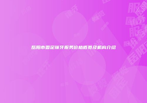 岳阳市固定镶牙服务价格概览及机构介绍