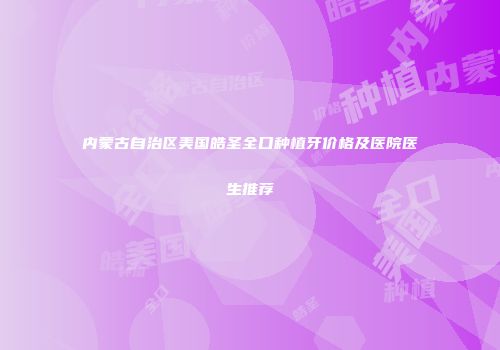 内蒙古自治区美国皓圣全口种植牙价格及医院医生推荐