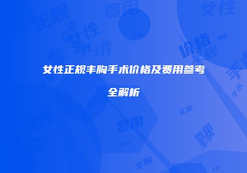 女性正规丰胸手术价格及费用参考全解析