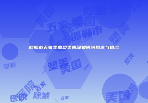 邯郸市五家美国塑美极除皱医院盘点与排名