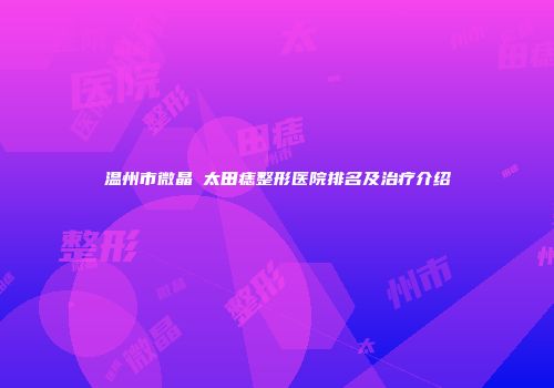 温州市微晶袪太田痣整形医院排名及治疗介绍