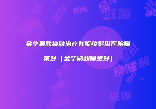 金华果酸换肤治疗妊娠纹整形医院哪家好（金华刷酸哪里好）