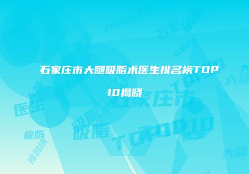 石家庄市大腿吸脂术医生排名榜TOP10揭晓
