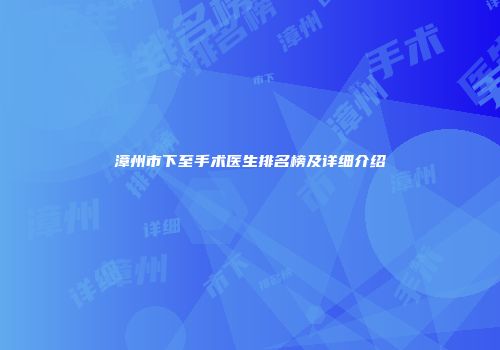 漳州市下至手术医生排名榜及详细介绍