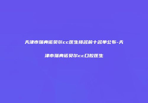 天津市瑞典诺贝尔cc医生排名前十名单公布-天津市瑞典诺贝尔cc口腔医生