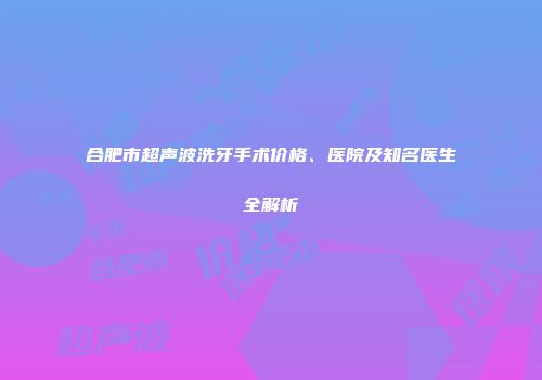 合肥市超声波洗牙手术价格、医院及知名医生全解析