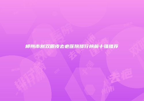柳州市割双眼皮去疤医院排行榜前十强推荐