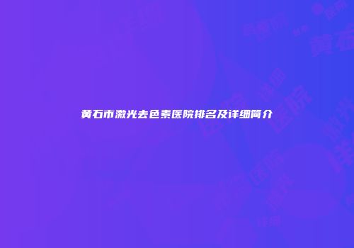 黄石市激光去色素医院排名及详细简介
