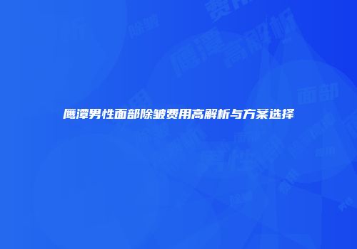 鹰潭男性面部除皱费用高解析与方案选择
