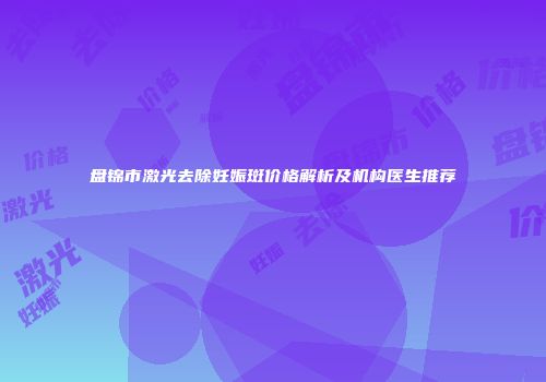 盘锦市激光去除妊娠斑价格解析及机构医生推荐