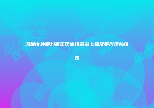 深圳市外眼斜矫正医生排名前七强及整形医院推荐