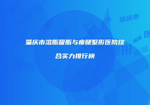 肇庆市溶脂吸脂与瘦腿整形医院综合实力排行榜