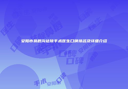 安阳市鼻唇沟祛除手术医生口碑排名及详细介绍