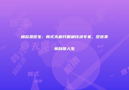 杨俊恩医生：韩式无痕开眼角技术专家，塑造美丽自信人生