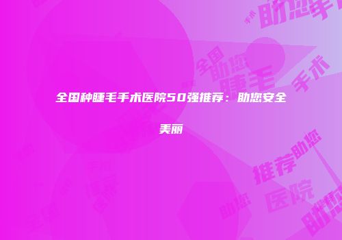 全国种睫毛手术医院50强推荐：助您安全美丽