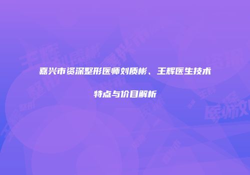 嘉兴市资深整形医师刘质彬、王辉医生技术特点与价目解析