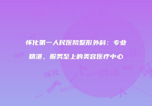 怀化第一人民医院整形外科：专业精湛，服务至上的美容医疗中心