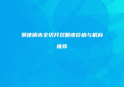 景德镇市全切开双眼皮价格与机构推荐