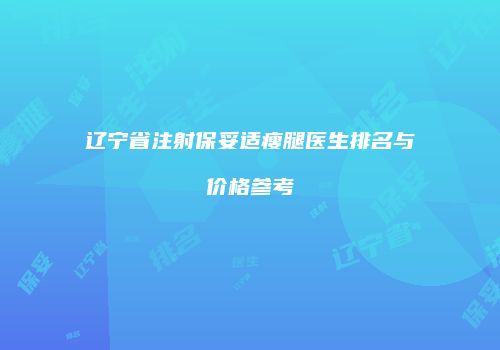 辽宁省注射保妥适瘦腿医生排名与价格参考