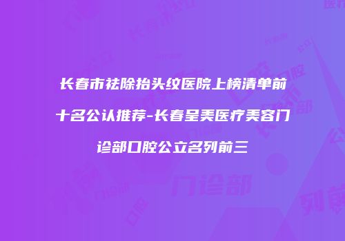 长春市祛除抬头纹医院上榜清单前十名公认推荐-长春呈美医疗美容门诊部口腔公立名列前三