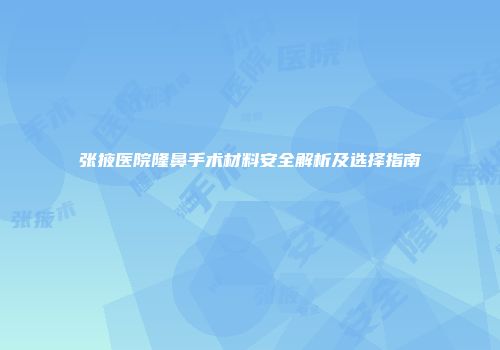 张掖医院隆鼻手术材料安全解析及选择指南