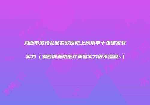鸡西市激光私密紧致医院上榜清单十强哪家有实力(鸡西御美楼医疗美容实力很不错哦~)